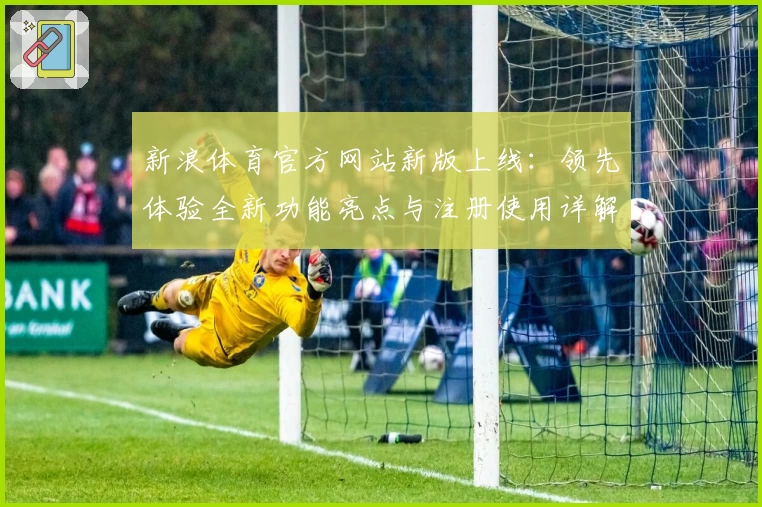 新浪体育官方网站新版上线：领先体验全新功能亮点与注册使用详解