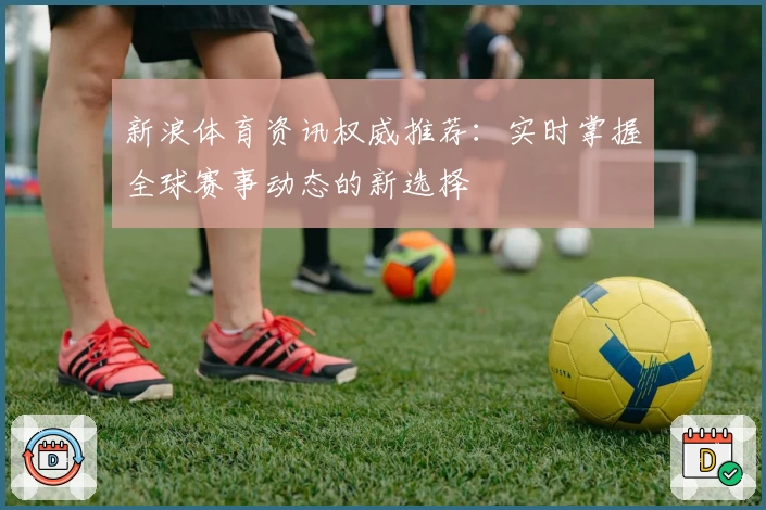 新浪体育资讯权威推荐：实时掌握全球赛事动态的新选择