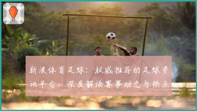 新浪体育足球:权威推荐的足球资讯平台,深度解读赛事动态与热点分析