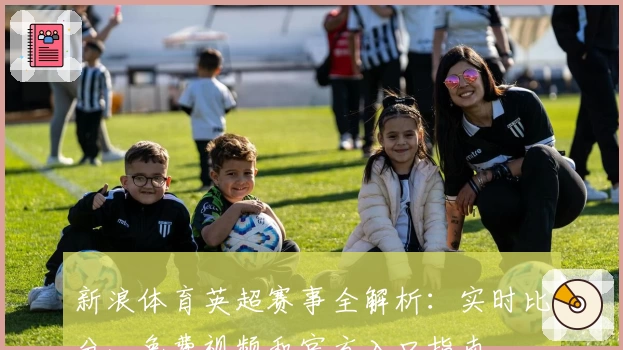 新浪体育英超赛事全解析：实时比分、免费视频和官方入口指南