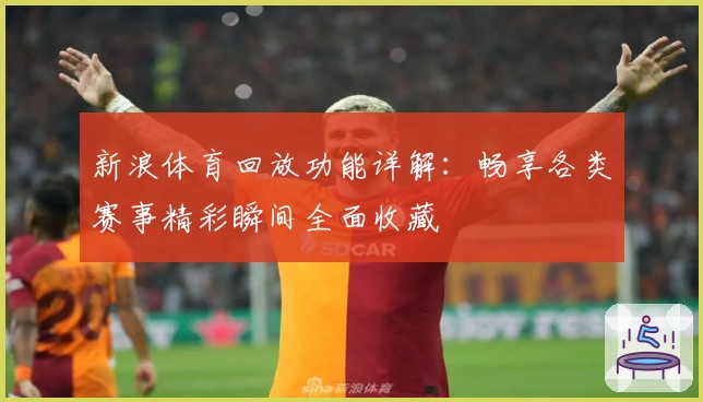 新浪体育回放功能详解：畅享各类赛事精彩瞬间全面收藏
