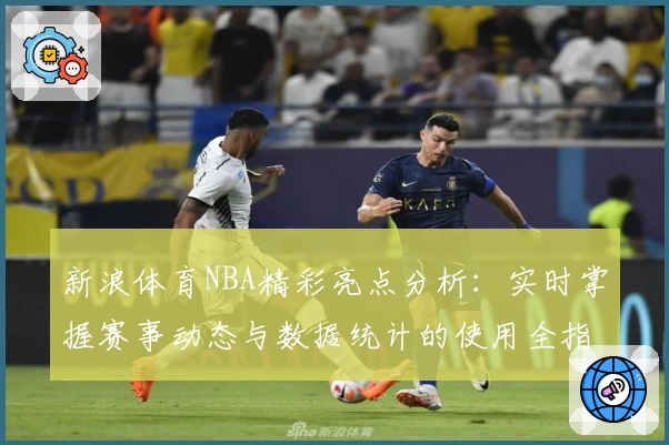 新浪体育NBA精彩亮点分析：实时掌握赛事动态与数据统计的使用全指南