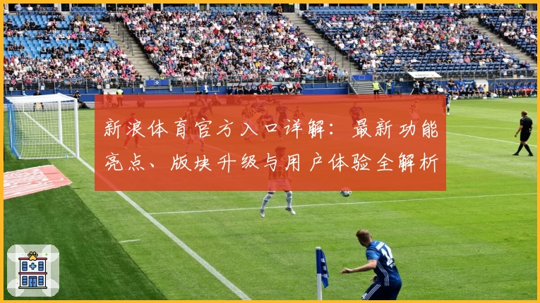 新浪体育官方入口详解:最新功能亮点、版块升级与用户体验全解析